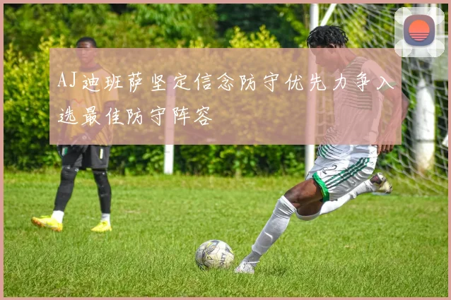 AJ迪班萨坚定信念防守优先力争入选最佳防守阵容