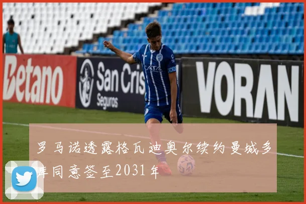 罗马诺透露格瓦迪奥尔续约曼城多库同意签至2031年