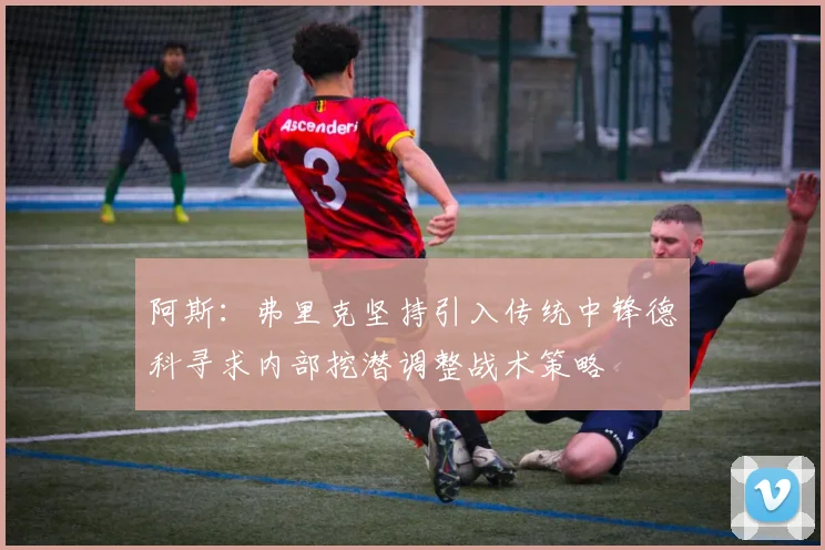 阿斯：弗里克坚持引入传统中锋德科寻求内部挖潜调整战术策略