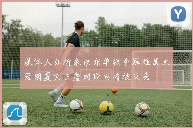 媒体人分析米切尔单核夺冠难度大若明夏失去詹姆斯或将被交易