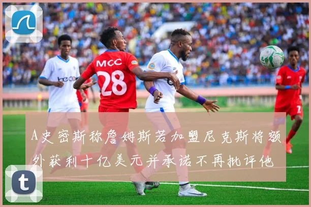 A史密斯称詹姆斯若加盟尼克斯将额外获利十亿美元并承诺不再批评他