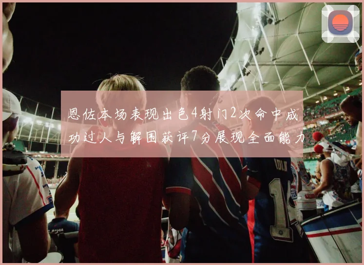 恩佐本场表现出色4射门2次命中成功过人与解围获评7分展现全面能力