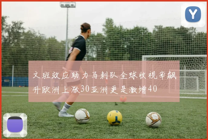 文班效应助力马刺队全球收视率飙升欧洲上涨30亚洲更是激增40