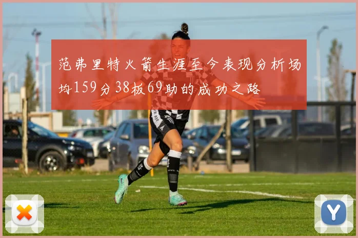 范弗里特火箭生涯至今表现分析场均159分38板69助的成功之路