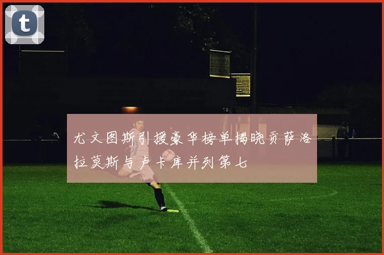 尤文图斯引援豪华榜单揭晓贡萨洛拉莫斯与卢卡库并列第七