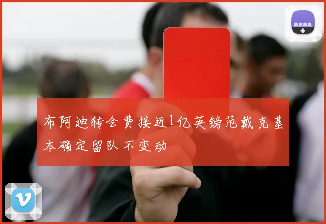 布阿迪转会费接近1亿英镑范戴克基本确定留队不变动