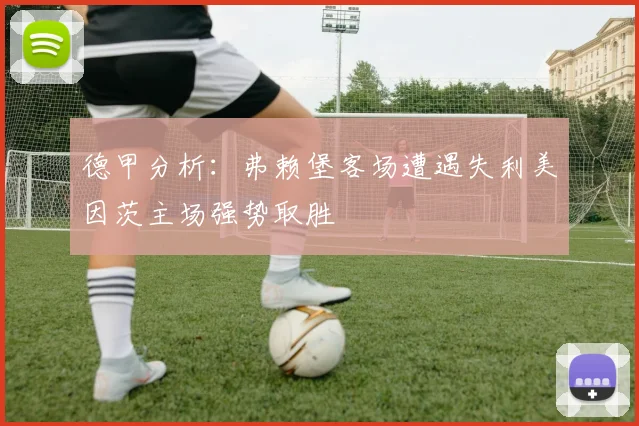德甲分析：弗赖堡客场遭遇失利美因茨主场强势取胜