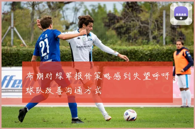 布朗对绿军报价策略感到失望呼吁球队改善沟通方式