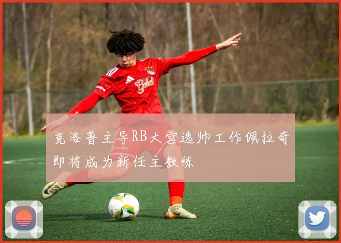 克洛普主导RB大宫选帅工作佩拉奇即将成为新任主教练