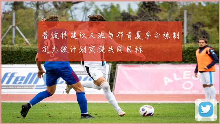香波特建议文班与邓肯夏季合练制定无敌计划实现共同目标