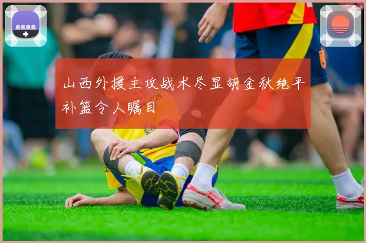 山西外援主攻战术尽显胡金秋绝平补篮令人瞩目