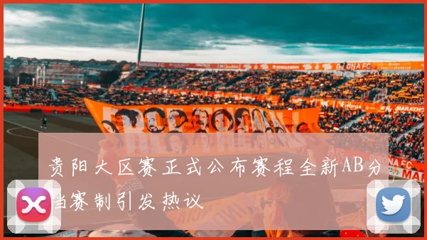 贵阳大区赛正式公布赛程全新AB分档赛制引发热议