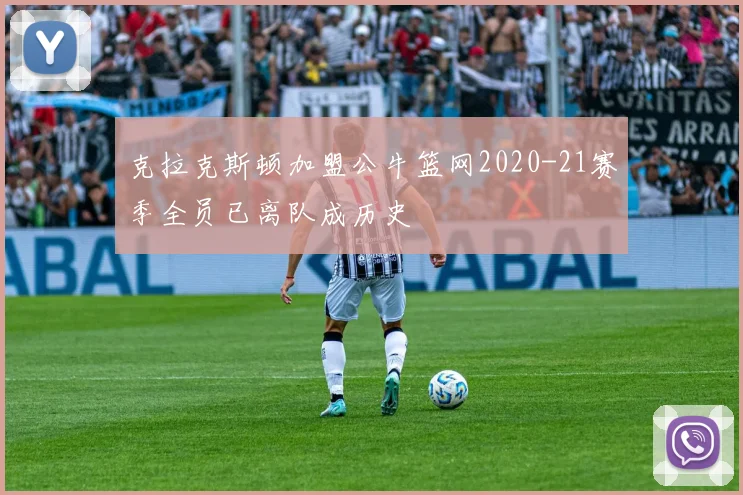 克拉克斯顿加盟公牛篮网2020-21赛季全员已离队成历史