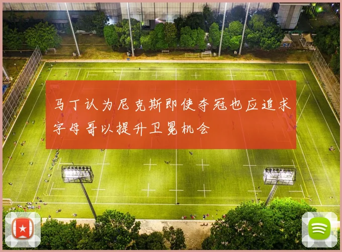 马丁认为尼克斯即使夺冠也应追求字母哥以提升卫冕机会