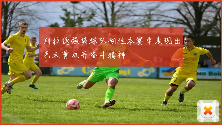 利拉德强调球队韧性本赛季表现出色未曾放弃奋斗精神