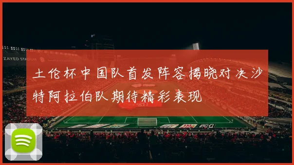 土伦杯中国队首发阵容揭晓对决沙特阿拉伯队期待精彩表现