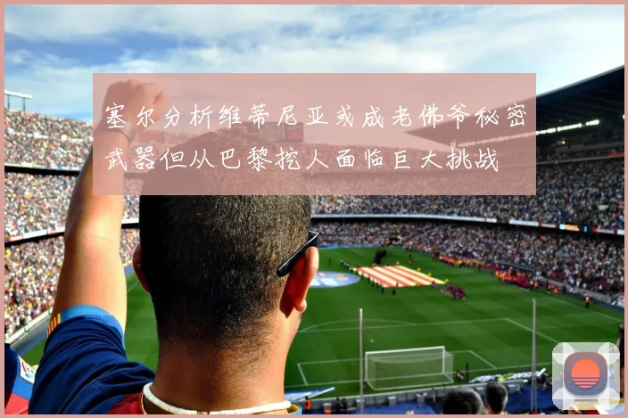 塞尔分析维蒂尼亚或成老佛爷秘密武器但从巴黎挖人面临巨大挑战
