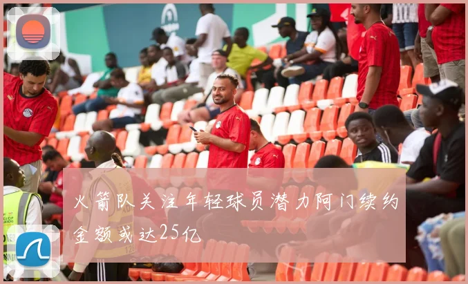 火箭队关注年轻球员潜力阿门续约金额或达25亿