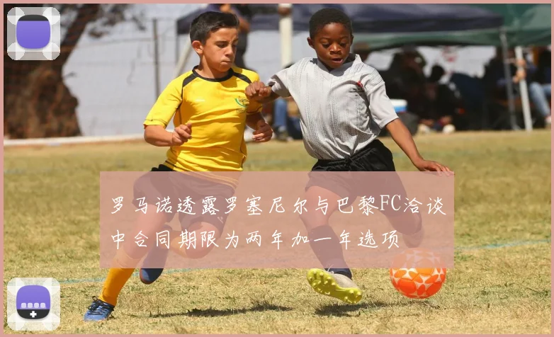 罗马诺透露罗塞尼尔与巴黎FC洽谈中合同期限为两年加一年选项