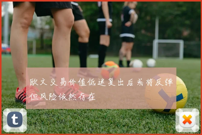 欧文交易价值低迷复出后或将反弹但风险依然存在