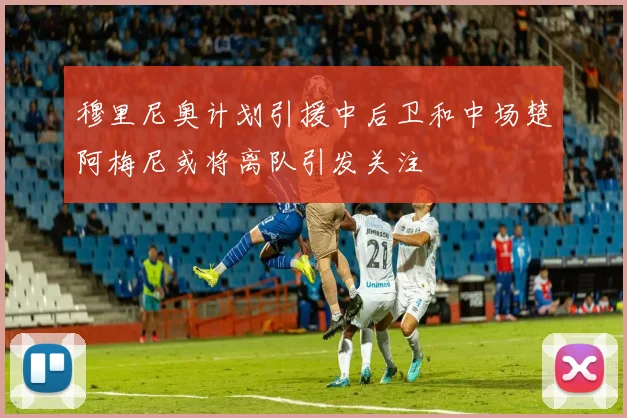 穆里尼奥计划引援中后卫和中场楚阿梅尼或将离队引发关注