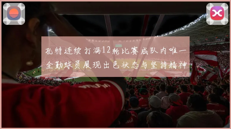 孔特连续打满12轮比赛成队内唯一全勤球员展现出色状态与坚持精神